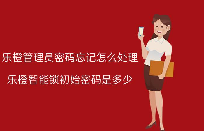 乐橙管理员密码忘记怎么处理 乐橙智能锁初始密码是多少？